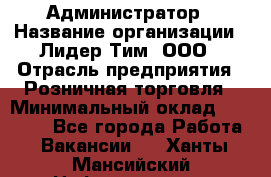 Администратор › Название организации ­ Лидер Тим, ООО › Отрасль предприятия ­ Розничная торговля › Минимальный оклад ­ 25 000 - Все города Работа » Вакансии   . Ханты-Мансийский,Нефтеюганск г.